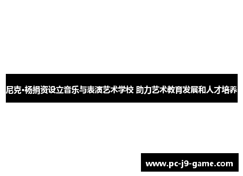 尼克·杨捐资设立音乐与表演艺术学校 助力艺术教育发展和人才培养