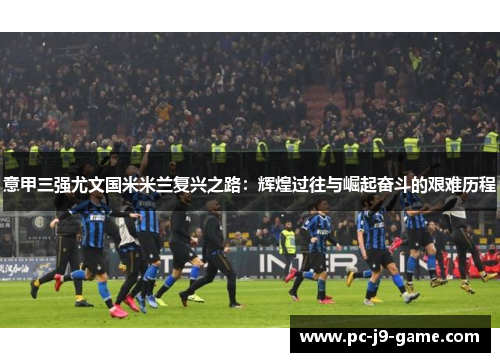 意甲三强尤文国米米兰复兴之路：辉煌过往与崛起奋斗的艰难历程