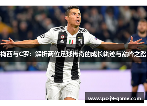 梅西与C罗：解析两位足球传奇的成长轨迹与巅峰之路
