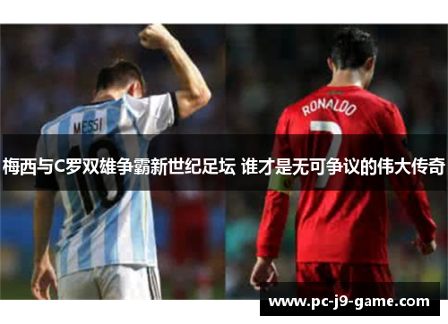 梅西与C罗双雄争霸新世纪足坛 谁才是无可争议的伟大传奇