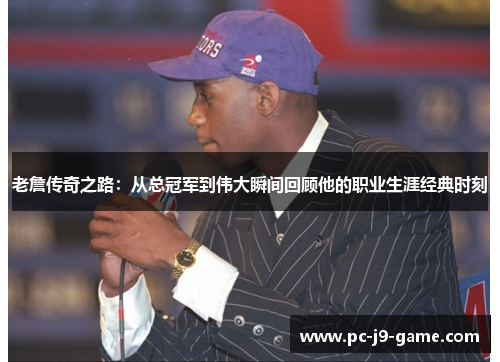 老詹传奇之路：从总冠军到伟大瞬间回顾他的职业生涯经典时刻