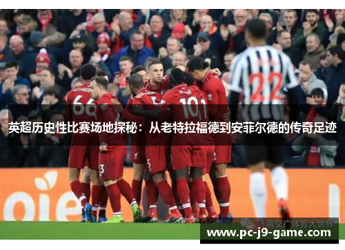 英超历史性比赛场地探秘：从老特拉福德到安菲尔德的传奇足迹