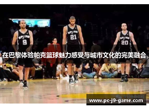 在巴黎体验帕克篮球魅力感受与城市文化的完美融合