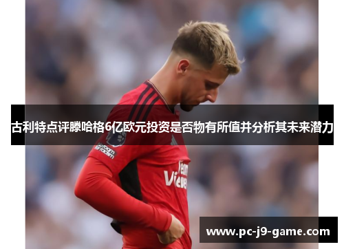古利特点评滕哈格6亿欧元投资是否物有所值并分析其未来潜力