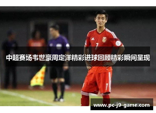 中超赛场韦世豪周定洋精彩进球回顾精彩瞬间呈现