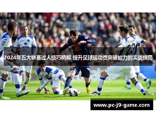 2024年五大联赛过人技巧精解 提升足球运动员突破能力的实战指南