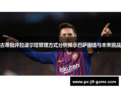 古蒂批评拉波尔塔管理方式分析揭示巴萨困境与未来挑战