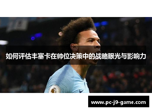 如何评估丰塞卡在帅位决策中的战略眼光与影响力