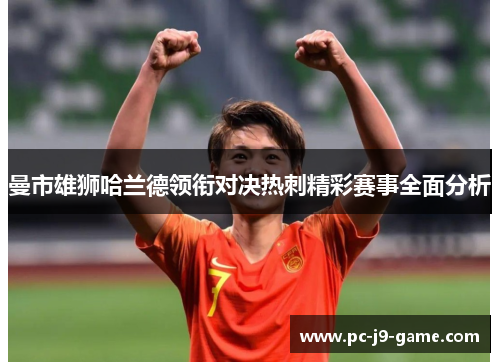 曼市雄狮哈兰德领衔对决热刺精彩赛事全面分析