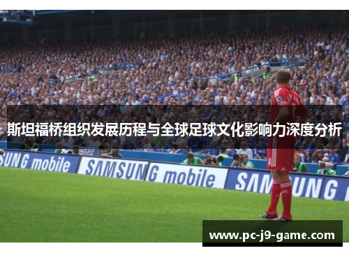 斯坦福桥组织发展历程与全球足球文化影响力深度分析
