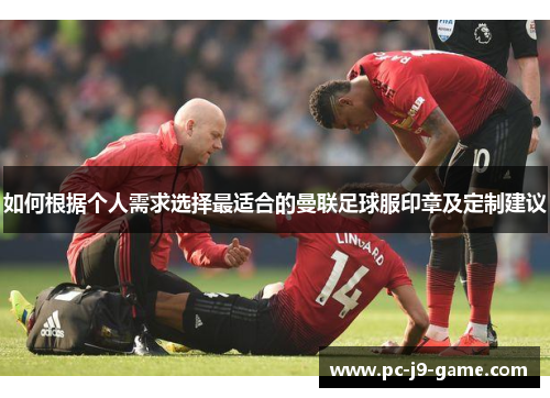 如何根据个人需求选择最适合的曼联足球服印章及定制建议