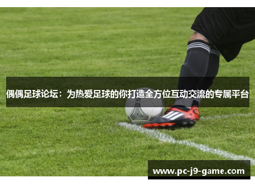 偶偶足球论坛：为热爱足球的你打造全方位互动交流的专属平台