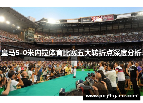 皇马5-0米内拉体育比赛五大转折点深度分析