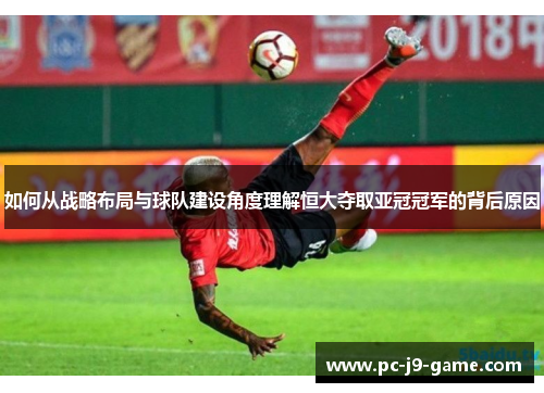 如何从战略布局与球队建设角度理解恒大夺取亚冠冠军的背后原因