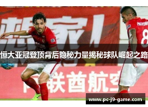 恒大亚冠登顶背后隐秘力量揭秘球队崛起之路
