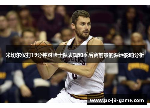 米切尔仅打19分钟对骑士队表现和季后赛前景的深远影响分析