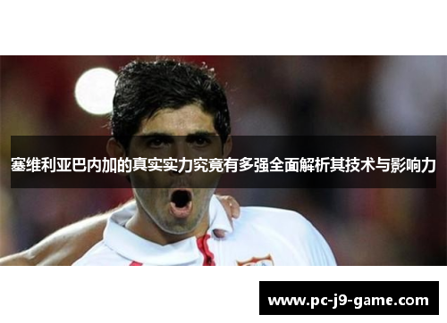塞维利亚巴内加的真实实力究竟有多强全面解析其技术与影响力