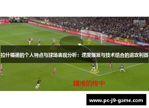 拉什福德的个人特点与球场表现分析：速度爆发与技术结合的进攻利器