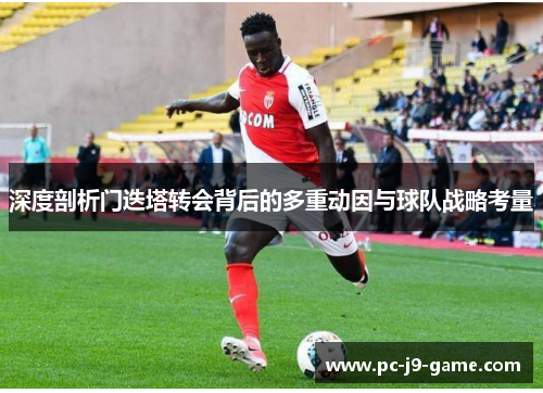 深度剖析门迭塔转会背后的多重动因与球队战略考量