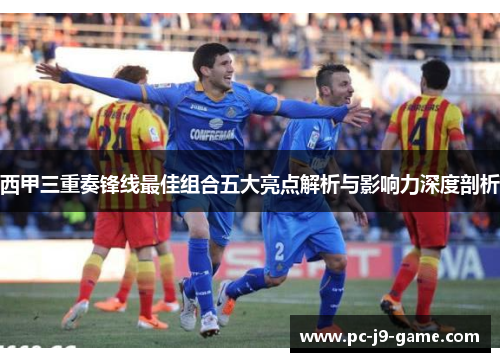 西甲三重奏锋线最佳组合五大亮点解析与影响力深度剖析