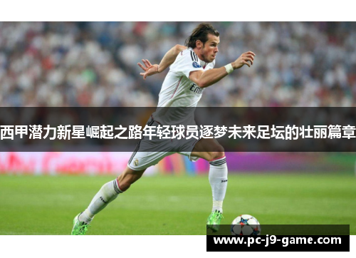 西甲潜力新星崛起之路年轻球员逐梦未来足坛的壮丽篇章