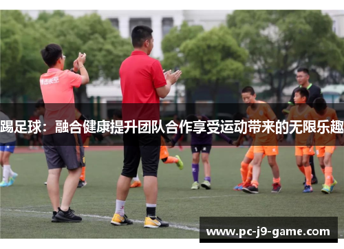 踢足球：融合健康提升团队合作享受运动带来的无限乐趣