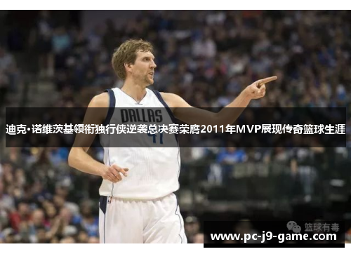 迪克·诺维茨基领衔独行侠逆袭总决赛荣膺2011年MVP展现传奇篮球生涯