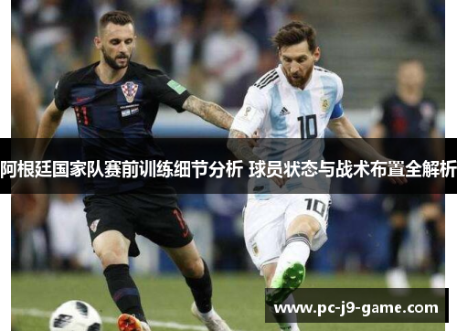 阿根廷国家队赛前训练细节分析 球员状态与战术布置全解析