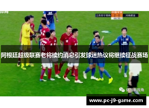 阿根廷超级联赛老将续约消息引发球迷热议将继续征战赛场