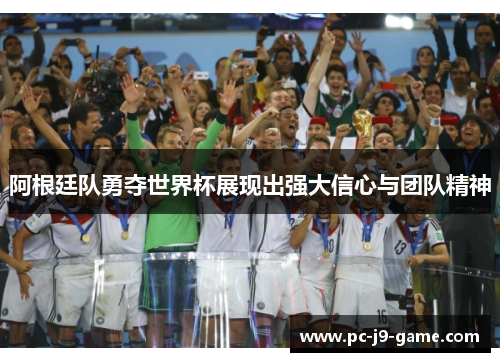 阿根廷队勇夺世界杯展现出强大信心与团队精神