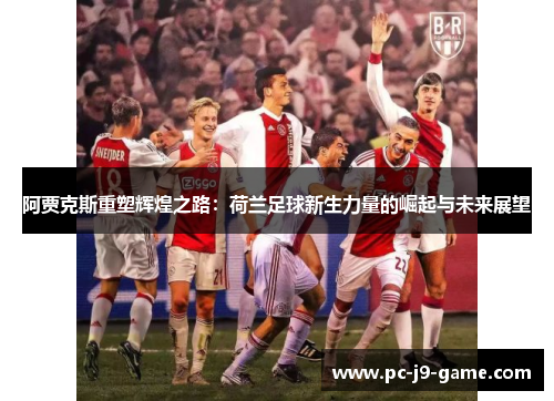 阿贾克斯重塑辉煌之路:荷兰足球新生力量的崛起与未来展望 阿贾克斯重塑辉煌之路:荷兰足球新生力量的崛起与未来展望