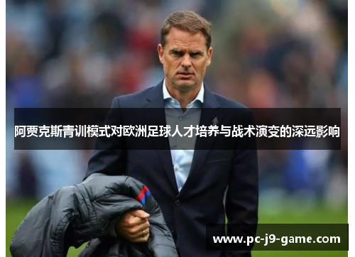 阿贾克斯青训模式对欧洲足球人才培养与战术演变的深远影响 阿贾克斯青训模式对欧洲足球人才培养与战术演变的深远影响
