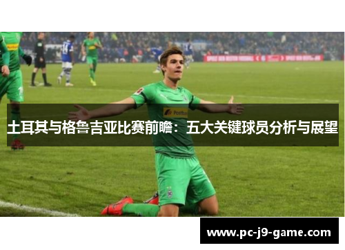 土耳其与格鲁吉亚比赛前瞻：五大关键球员分析与展望