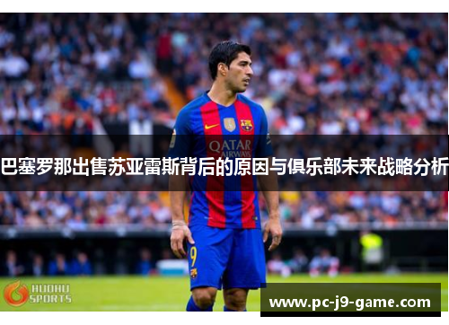 巴塞罗那出售苏亚雷斯背后的原因与俱乐部未来战略分析