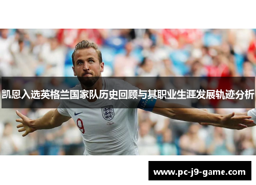 凯恩入选英格兰国家队历史回顾与其职业生涯发展轨迹分析