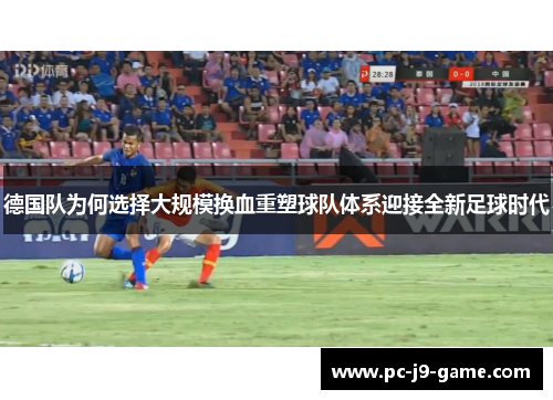 德国队为何选择大规模换血重塑球队体系迎接全新足球时代 德国队为何选择大规模换血重塑球队体系迎接全新足球时代