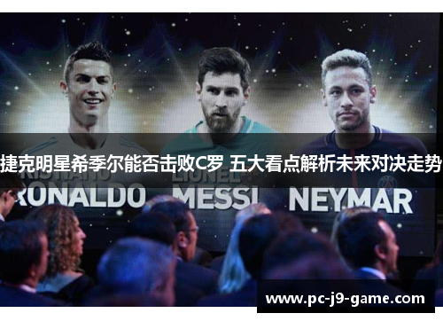 捷克明星希季尔能否击败C罗 五大看点解析未来对决走势 捷克明星希季尔能否击败C罗 五大看点解析未来对决走势