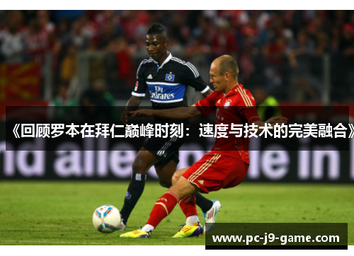 《回顾罗本在拜仁巅峰时刻:速度与技术的完美融合》 《回顾罗本在拜仁巅峰时刻:速度与技术的完美融合》