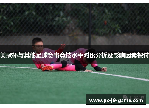 美冠杯与其他足球赛事竞技水平对比分析及影响因素探讨 美冠杯与其他足球赛事竞技水平对比分析及影响因素探讨