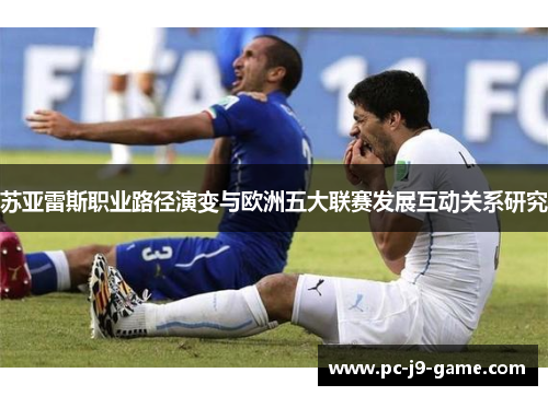 苏亚雷斯职业路径演变与欧洲五大联赛发展互动关系研究 苏亚雷斯职业路径演变与欧洲五大联赛发展互动关系研究