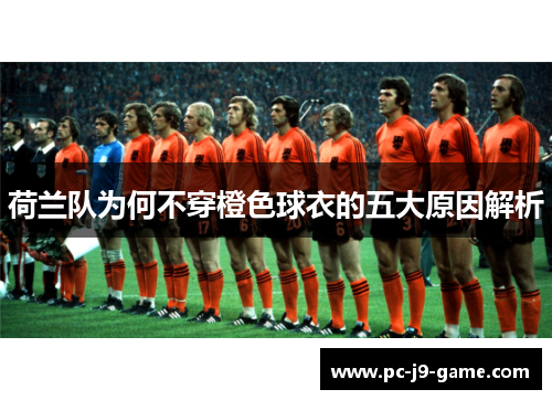 荷兰队为何不穿橙色球衣的五大原因解析
