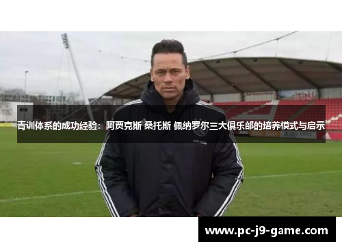 青训体系的成功经验：阿贾克斯 桑托斯 佩纳罗尔三大俱乐部的培养模式与启示