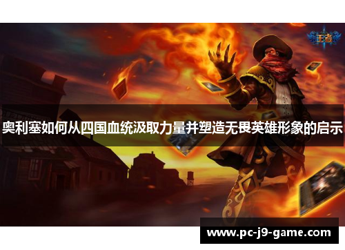 奥利塞如何从四国血统汲取力量并塑造无畏英雄形象的启示 奥利塞如何从四国血统汲取力量并塑造无畏英雄形象的启示