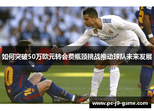 如何突破50万欧元转会费瓶颈挑战推动球队未来发展