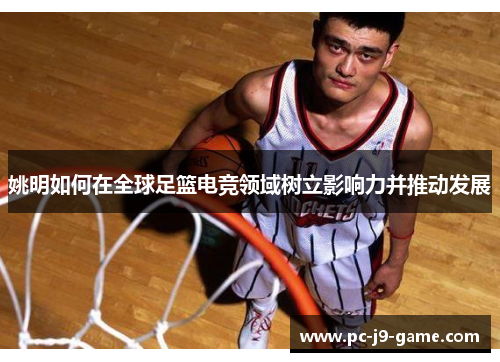 姚明如何在全球足篮电竞领域树立影响力并推动发展