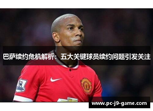 巴萨续约危机解析：五大关键球员续约问题引发关注