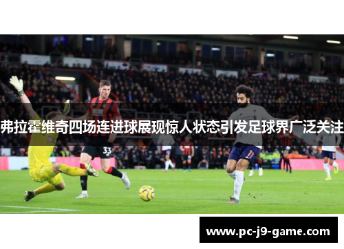 弗拉霍维奇四场连进球展现惊人状态引发足球界广泛关注