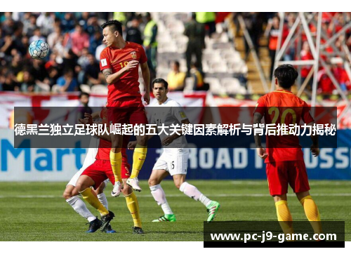 德黑兰独立足球队崛起的五大关键因素解析与背后推动力揭秘