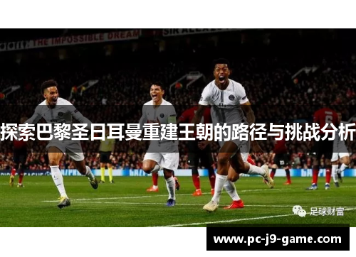 探索巴黎圣日耳曼重建王朝的路径与挑战分析 探索巴黎圣日耳曼重建王朝的路径与挑战分析