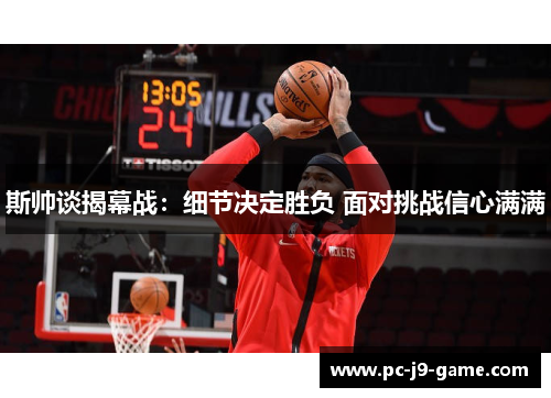 斯帅谈揭幕战:细节决定胜负 面对挑战信心满满 斯帅谈揭幕战:细节决定胜负 面对挑战信心满满